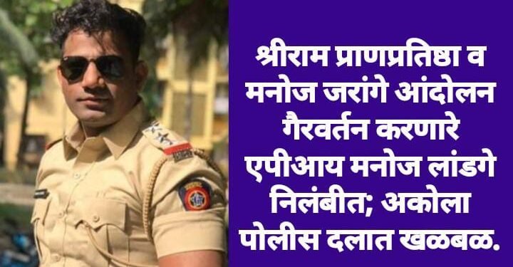 श्रीराम प्राणप्रतिष्ठा व मनोज जरांगे आंदोलन गैरवर्तन करणारे एपीआय मनोज लांडगे निलंबीत; अकोला पोलीस दलात खळबळ.
