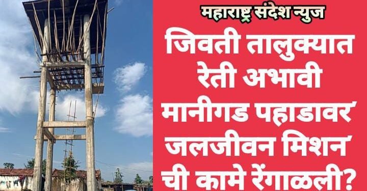 जिवती तालुक्यात रेती अभावी मानीगड पहाडावर’ जलजीवन मिशन’ ची कामे रेंगाळली?