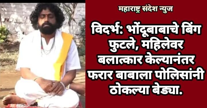 विदर्भ: भोंदूबाबाचे बिंग फुटले, महिलेवर बलात्कार केल्यानंतर फरार बाबाला पोलिसांनी ठोकल्या बेड्या.