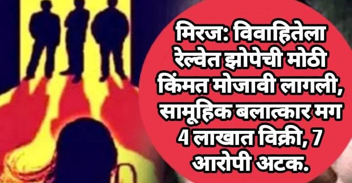 मिरज: विवाहितेला रेल्वेत झोपेची मोठी किंमत मोजावी लागली, सामूहिक बलात्कार मग 4 लाखात विक्री, 7 आरोपी अटक.
