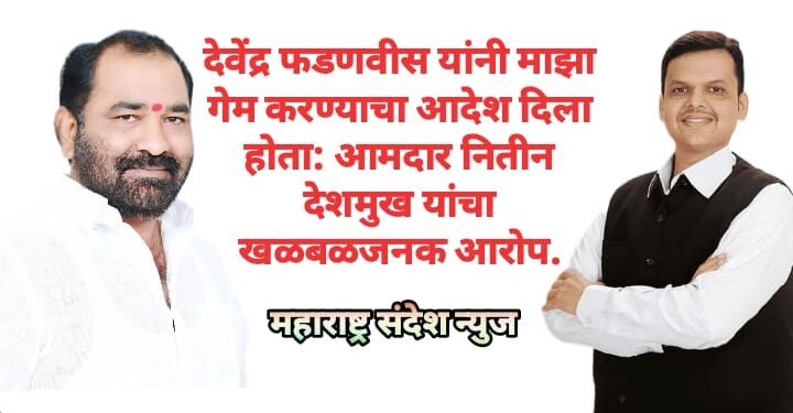 देवेंद्र फडणवीस यांनी माझा गेम करण्याचा आदेश दिला होता: आमदार नितीन देशमुख यांचा खळबळजनक आरोप.