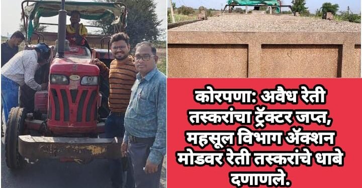 कोरपणा: अवैध रेती तस्करांचा ट्रॅक्टर जप्त, महसूल विभाग ॲक्शन मोडवर रेती तस्करांचे धाबे दणाणले.