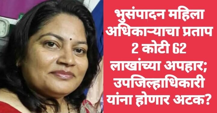 भुसंपादन महिला अधिकाऱ्याचा प्रताप 2 कोटी 62 लाखांच्या अपहार; उपजिल्हाधिकारी यांना होणार अटक?