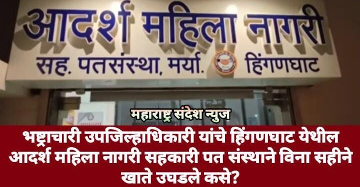 भष्ट्राचारी उपजिल्हाधिकारी यांचे हिंगणघाट येथील आदर्श महिला नागरी सहकारी पत संस्थाने विना सहीने खाते उघडले कसे?