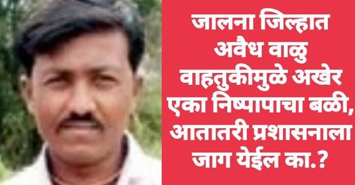 जालना जिल्हात अवैध वाळु वाहतुकीमुळे अखेर एका निष्पापाचा बळी, आतातरी प्रशासनाला जाग येईल का.?