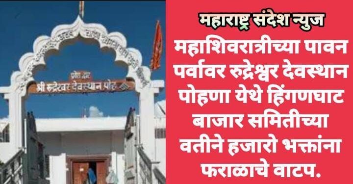 महाशिवरात्रीच्या पावन पर्वावर रुद्रेश्वर देवस्थान पोहणा येथे हिंगणघाट बाजार समितीच्या वतीने हजारो भक्तांना फराळाचे वाटप.