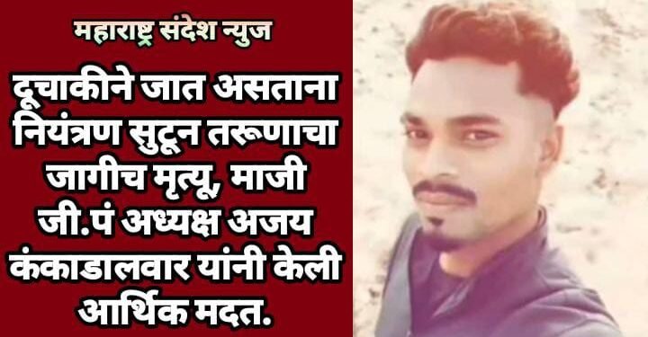 दूचाकीने जात असताना नियंत्रण सुटून तरूणाचा जागीच मृत्यू, माजी जी.पं अध्यक्ष अजय कंकाडालवार यांनी केली आर्थिक मदत.