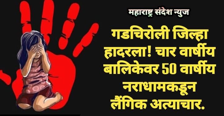 गडचिरोली जिल्हा हादरला! चार वार्षीय बालिकेवर 50 वार्षीय नराधामकडून लैंगिक अत्याचार.
