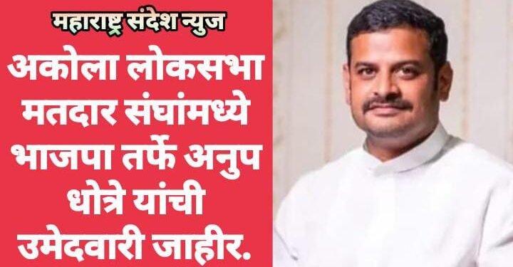 अकोला लोकसभा मतदार संघांमध्ये भाजपा तर्फे अनुप धोत्रे यांची उमेदवारी जाहीर.