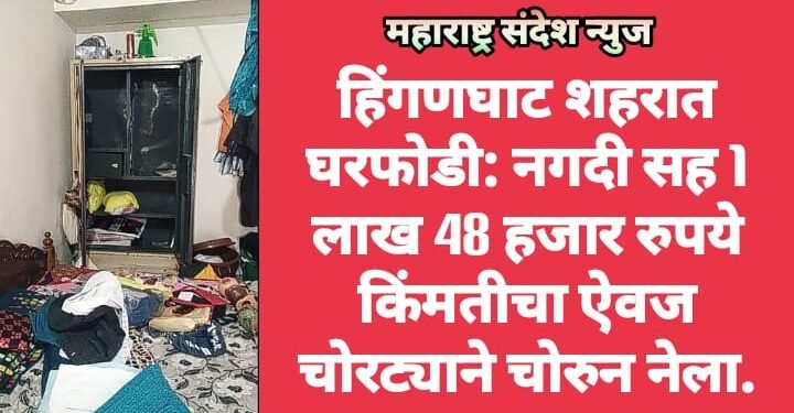 हिंगणघाट शहरात घरफोडी: नगदी सह 1 लाख 48 हजार रुपये किंमतीचा ऐवज चोरट्याने चोरुन नेला.