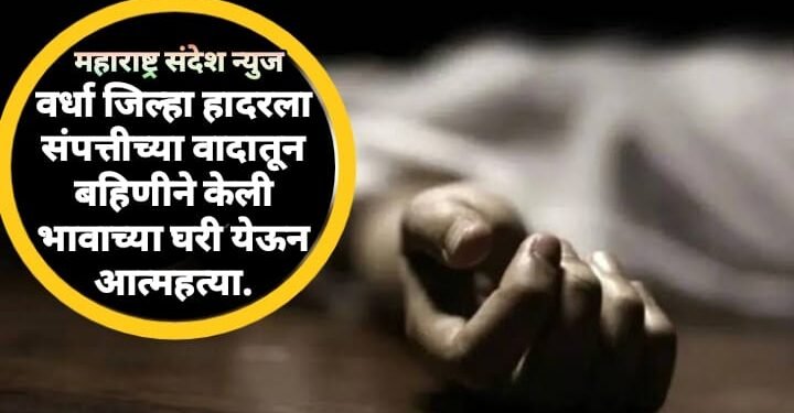वर्धा जिल्हा हादरला संपत्तीच्या वादातून बहिणीने केली भावाच्या घरी येऊन आत्महत्या.