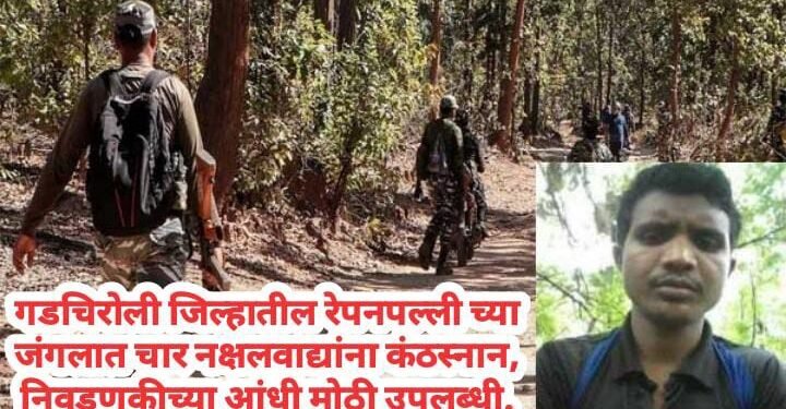 गडचिरोली जिल्हातील रेपनपल्ली च्या जंगलात चार नक्षलवाद्यांना कंठस्नान, निवडणुकीच्या आंधी मोठी उपलब्धी.