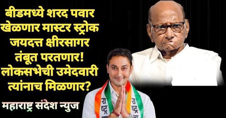 बीड: शरद पवार खेळणार मास्टर स्ट्रोक जयदत्त क्षीरसागर तंबूत परतणार! लोकसभेची उमेदवारी त्यांनाच मिळणार?