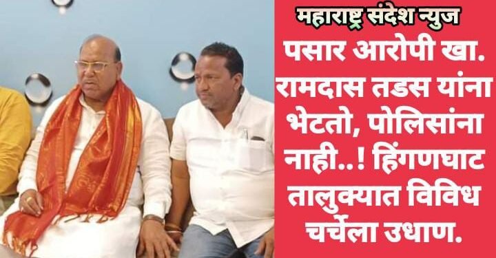 पसार आरोपी खा. रामदास तडस यांना भेटतो, पोलिसांना नाही..! हिंगणघाट तालुक्यात विविध चर्चेला उधाण.