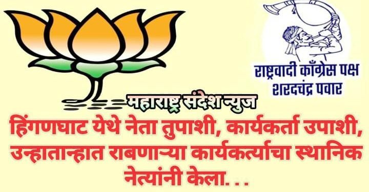 हिंगणघाट येथे नेता तुपाशी, कार्यकर्ता उपाशी, उन्हातान्हात राबणाऱ्या कार्यकर्त्याचा स्थानिक नेत्यांनी केला…