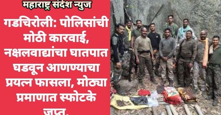गडचिरोली: पोलिसांची मोठी कारवाई, नक्षलवाद्यांचा घातपात घडवून आणण्याचा प्रयत्न फासला, मोठ्या प्रमाणात स्फोटके जप्त.