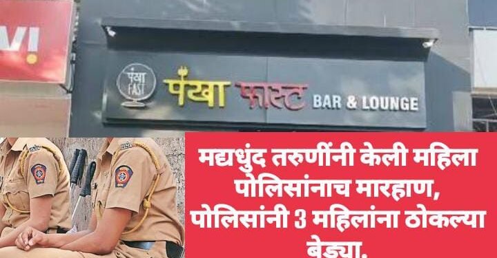 मद्यधुंद तरुणींनी केली महिला पोलिसांनाच मारहाण, पोलिसांनी 3 महिलांना ठोकल्या बेड्या.