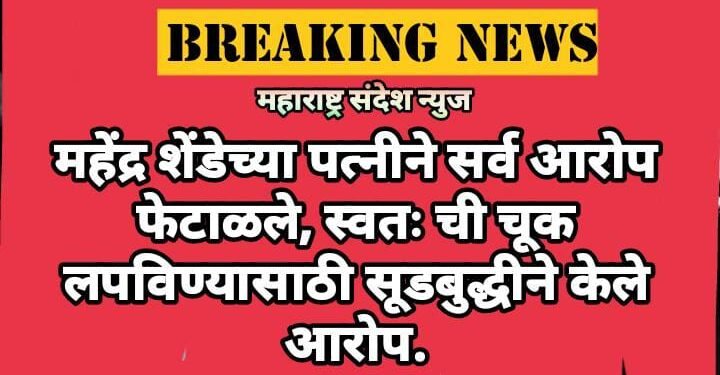 महेंद्र शेंडेच्या पत्नीने सर्व आरोप फेटाळले, स्वतः ची चूक लपविण्यासाठी सूडबुद्धीने केले आरोप.