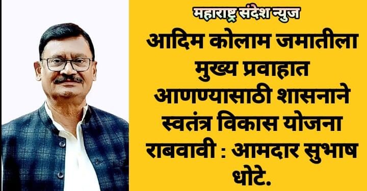आदिम कोलाम जमातीला मुख्य प्रवाहात आणण्यासाठी शासनाने स्वतंत्र विकास योजना राबवावी : आमदार सुभाष धोटे.
