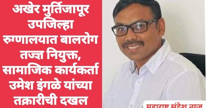 अखेर मुर्तिजापूर उपजिल्हा रुग्णालयात बालरोग तज्ज्ञ नियुक्त, सामाजिक कार्यकर्ता उमेश इंगळे यांच्या तक्रारीची दखल.