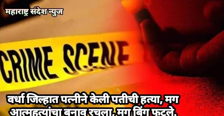 वर्धा जिल्हात पत्नीने केली पतीची हत्या, मग आत्महत्यांचा बनाव रचला, मग बिंग फुटले.