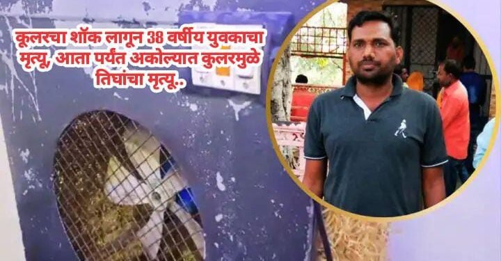 कूलरचा शॉक लागून 38 वर्षीय युवकाचा मृत्यू, आता पर्यंत अकोल्यात कुलरमुळे तिघांचा मृत्यू…