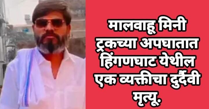 मालवाहू मिनी ट्रकच्या अपघातात हिंगणघाट येथील एक व्यक्तीचा दुर्दैवी मृत्यू.