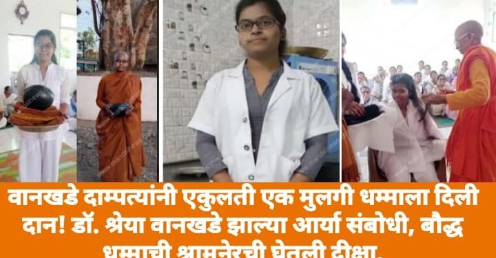 वानखडे दाम्पत्यांनी एकुलती एक मुलगी धम्माला दिली दान! डॉ. श्रेया वानखडे झाल्या आर्या संबोधी, बौद्ध धम्माची श्रामनेरची घेतली दीक्षा.