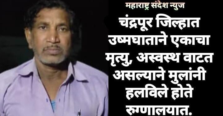 चंद्रपूर जिल्हात उष्मघाताने एकाचा मृत्यु, अस्वस्थ वाटत असल्याने मुलांनी हलविले होते रुग्णालयात.