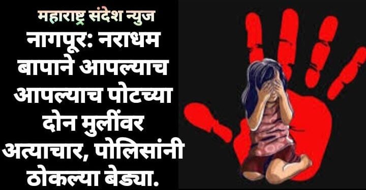 नागपूर: नराधम बापाने आपल्याच आपल्याच पोटच्या दोन मुलींवर अत्याचार, पोलिसांनी ठोकल्या बेड्या.