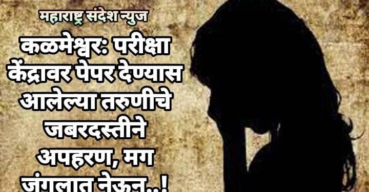 कळमेश्वर: परीक्षा केंद्रावर पेपर देण्यास आलेल्या तरुणीचे जबरदस्तीने अपहरण, मग जंगलात नेऊन..!