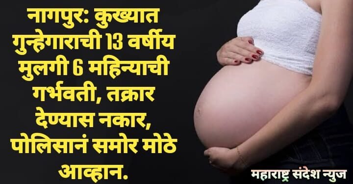 नागपुर: कुख्यात गुन्हेगाराची 13 वर्षीय मुलगी 6 महिन्याची गर्भवती, तक्रार देण्यास नकार, पोलिसानं समोर मोठे आव्हान.