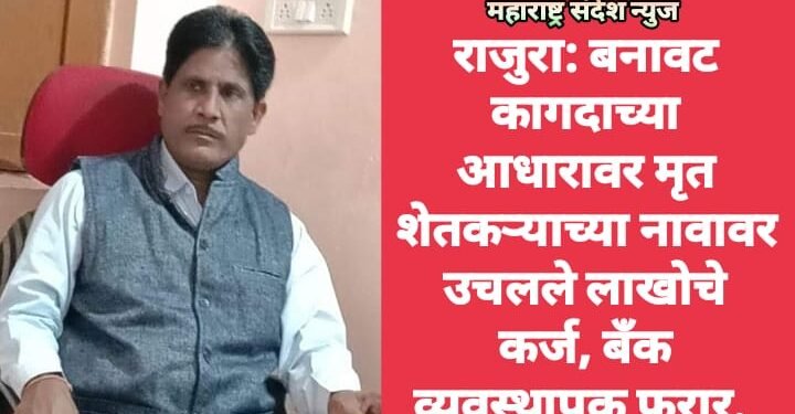 राजुरा: बनावट कागदाच्या आधारावर मृत शेतकऱ्याच्या नावावर उचलले लाखोचे कर्ज, बँक व्यवस्थापक फरार.