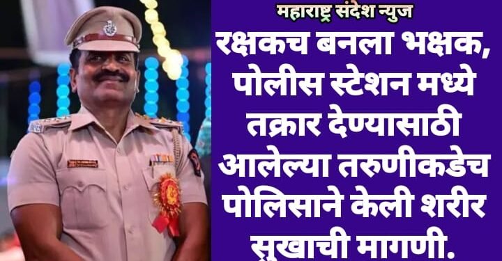 रक्षकच बनला भक्षक, पोलीस स्टेशन मध्ये तक्रार देण्यासाठी आलेल्या तरुणीकडेच पोलिसाने केली शरीर सुखाची मागणी.