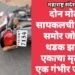 दोन मोटार सायकलची समोरा समोर जोरदार धडक झाली, एकाचा मृत्यू तर एक गंभीर जखमी.