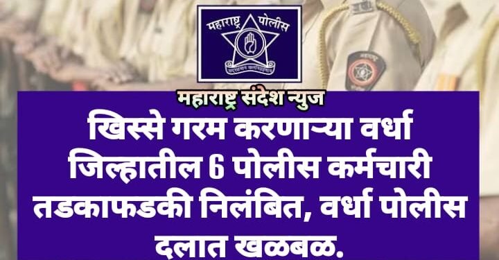 खिस्से गरम करणाऱ्या वर्धा जिल्हातील 6 पोलीस कर्मचारी तडकाफडकी निलंबित, वर्धा पोलीस दलात खळबळ.