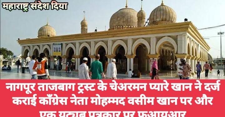 नागपूर ताजबाग ट्रस्ट के चेअरमन प्यारे खान ने दर्ज कराई काँग्रेस नेता मोहम्मद वसीम खान पर और एक युट्युब पत्रकार पर फआयआर
