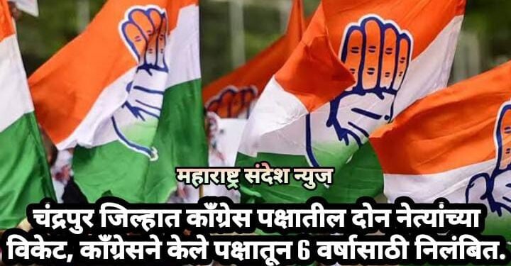 चंद्रपुर जिल्हात काँग्रेस पक्षातील दोन नेत्यांच्या विकेट, काँग्रेसने केले पक्षातून 6 वर्षासाठी निलंबित.