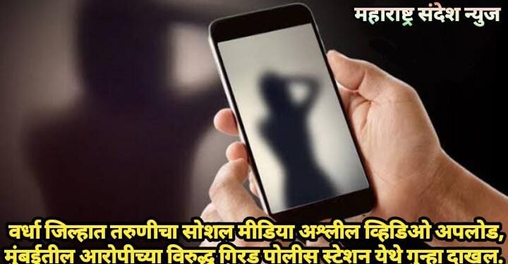 वर्धा जिल्हात तरुणीचा सोशल मीडिया अश्लील व्हिडिओ अपलोड, मुंबईतील आरोपीच्या विरुद्ध गिरड पोलीस स्टेशन येथे गुन्हा दाखल.