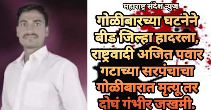 गोळीबारच्या घटनेने बीड जिल्हा हादरला, राष्ट्रवादी अजित पवार गटाच्या सरपंचाचा गोळीबारात मृत्यू तर दोघं गंभीर जखमी.