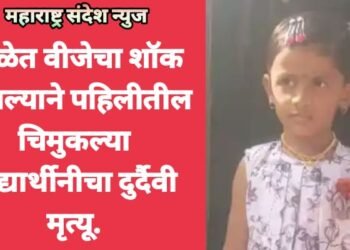 शाळेत वीजेचा शॉक लागल्याने पहिलीतील चिमुकल्या विद्यार्थीनीचा दुर्दैवी मृत्यू.