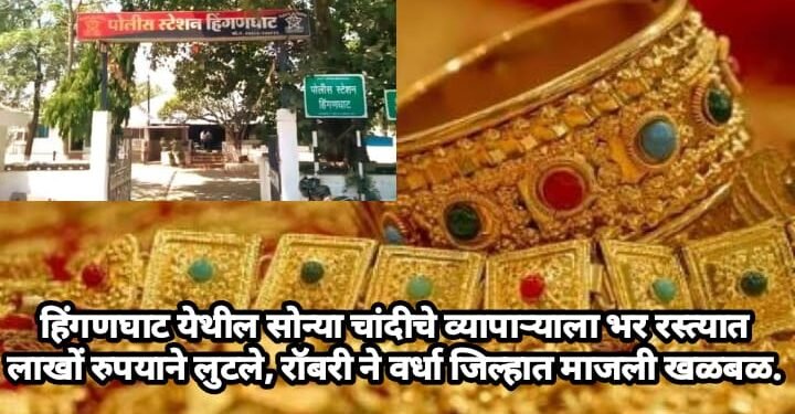 हिंगणघाट येथील सोन्या चांदीचे व्यापाऱ्याला भर रस्त्यात लाखों रुपयाने लुटले, रॉबरी ने वर्धा जिल्हात माजली खळबळ.