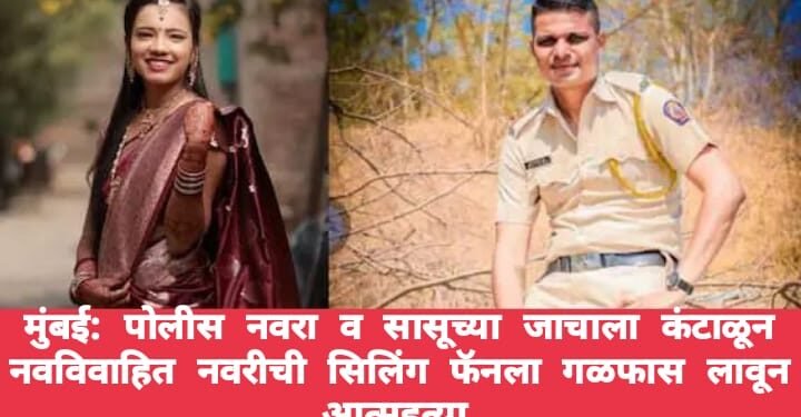 मुंबई: पोलीस नवरा व सासूच्या जाचाला कंटाळून नवविवाहित नवरीची सिलिंग फॅनला गळफास लावून आत्महत्या.
