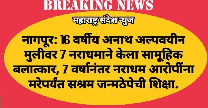 नागपूर: 16 वर्षीय अनाथ अल्पवयीन मुलीवर 7 नराधमाने केला सामूहिक बलात्कार, 7 वर्षानंतर नराधम आरोपींना मरेपर्यंत सश्रम जन्मठेपेची शिक्षा.
