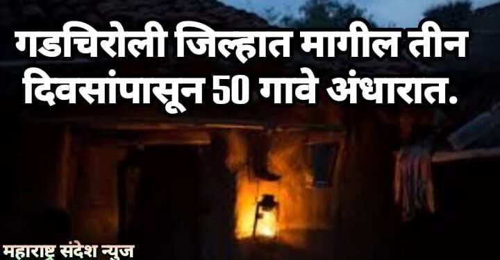 गडचिरोली जिल्हात मागील तीन दिवसांपासून 50 गावे अंधारात, जारावंडी परिसरातील स्तिथी, लोकप्रतिनिधी उदासीन.