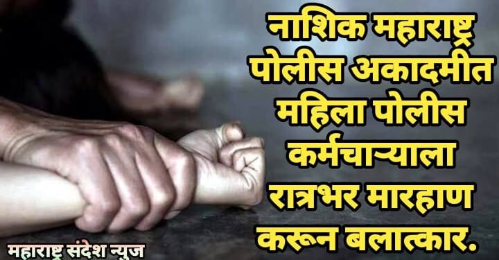 नाशिक महाराष्ट्र पोलीस अकादमीत महिला पोलीस कर्मचाऱ्याला रात्रभर मारहाण करून बलात्कार.