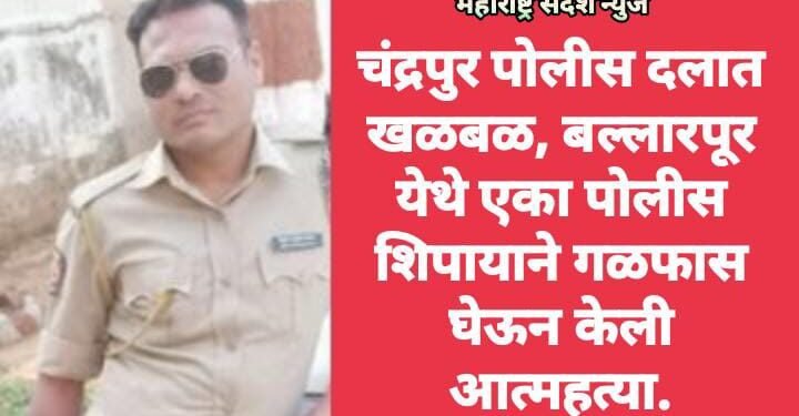 चंद्रपुर पोलीस दलात खळबळ, बल्लारपूर येथे एका पोलीस शिपायाने गळफास घेऊन केली आत्महत्या.