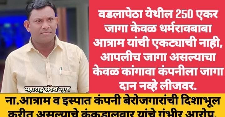 वडलापेठा येथील 250 एकर जागा केवळ धर्मरावबाबा आत्राम यांची एकट्याची नाही, आपलीच जागा असल्याचा केवळ कांगावा कंपनीला जागा दान नव्हे लीजवर.