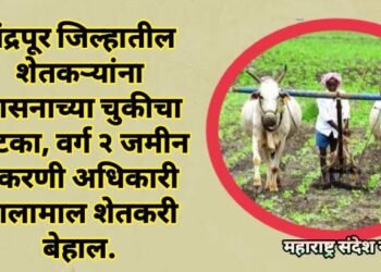 चंद्रपूर जिल्हातील शेतकऱ्यांना शासनाच्या चुकीचा फटका, वर्ग २ जमीन प्रकरणी अधिकारी मालामाल शेतकरी बेहाल.