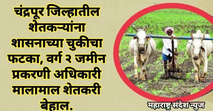 चंद्रपूर जिल्हातील शेतकऱ्यांना शासनाच्या चुकीचा फटका, वर्ग २ जमीन प्रकरणी अधिकारी मालामाल शेतकरी बेहाल.